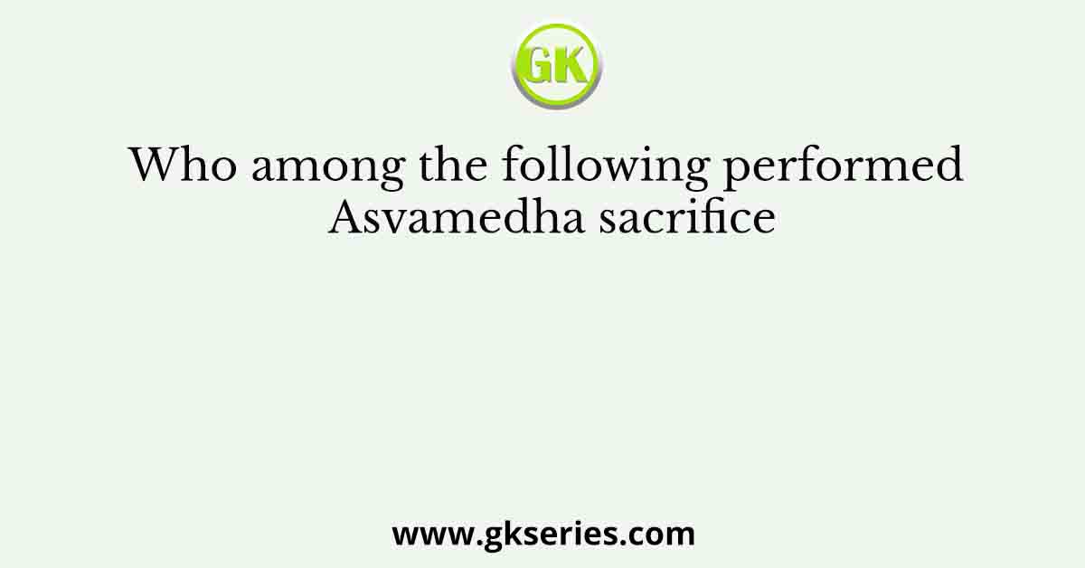 Who among the following performed Asvamedha sacrifice