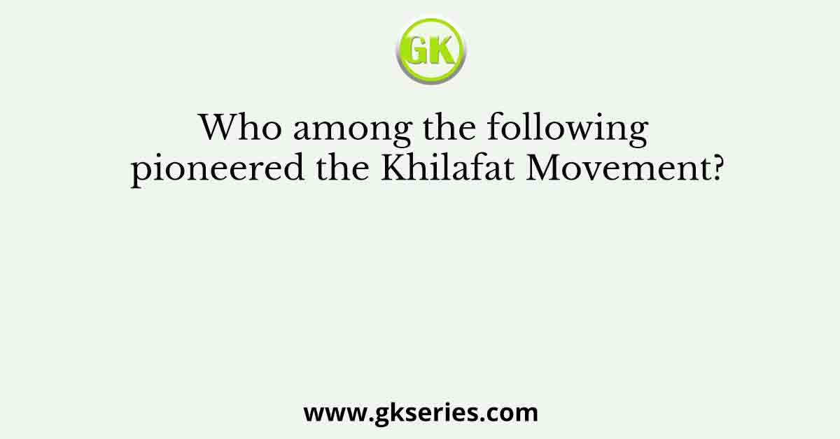 Who among the following pioneered the Khilafat Movement?