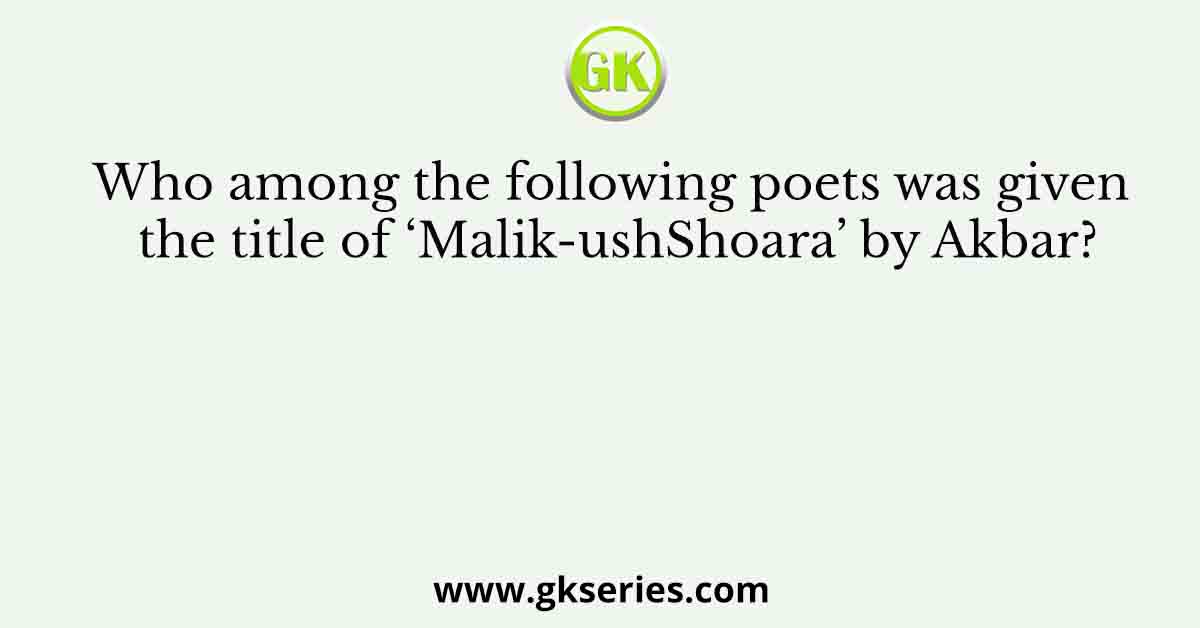 Who among the following poets was given the title of ‘Malik-ushShoara’ by Akbar?