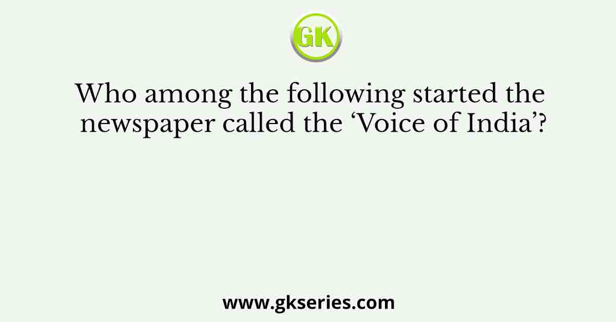 Who among the following started the newspaper called the ‘Voice of India’?
