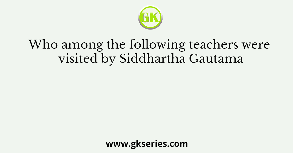 Who among the following teachers were visited by Siddhartha Gautama