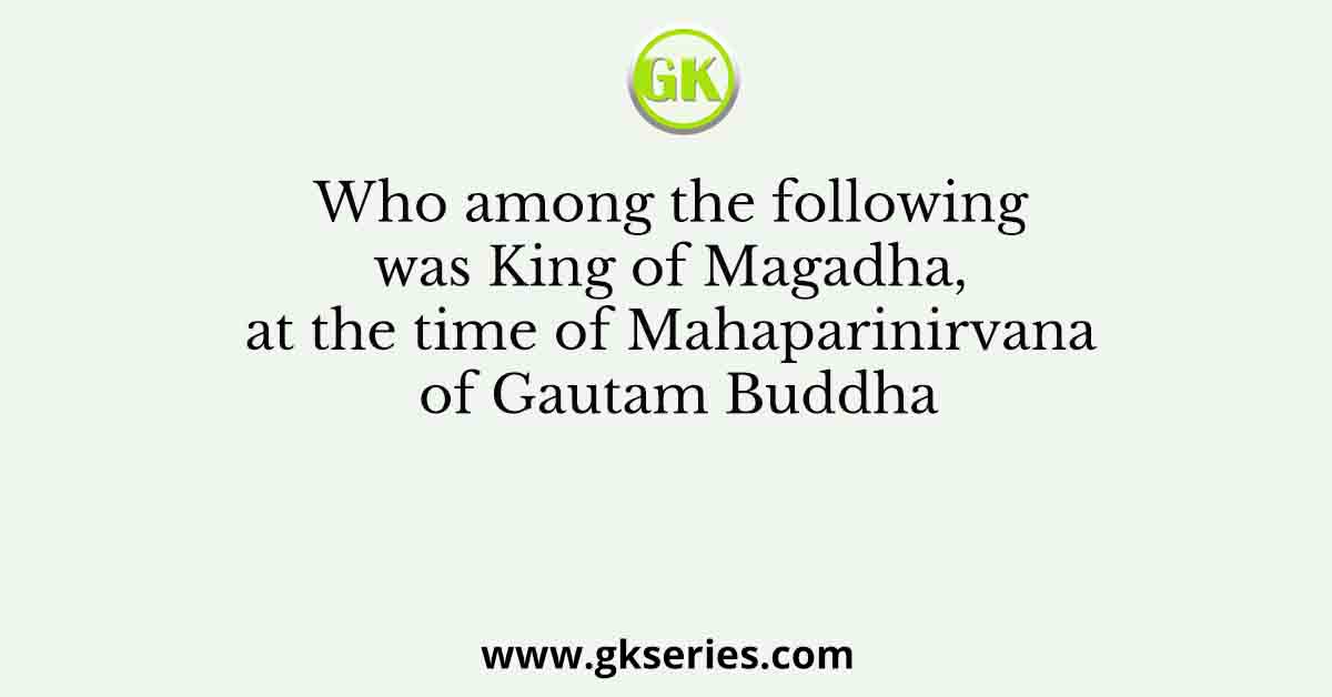 Who among the following was King of Magadha, at the time of Mahaparinirvana of Gautam Buddha