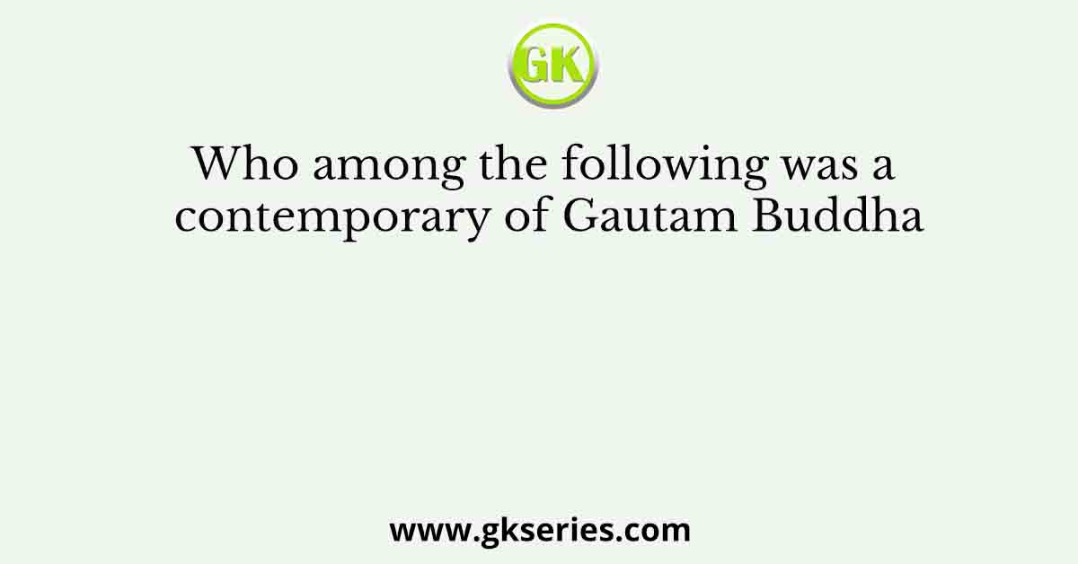 Who among the following was a contemporary of Gautam Buddha