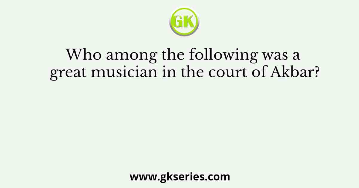 Who among the following was a great musician in the court of Akbar?