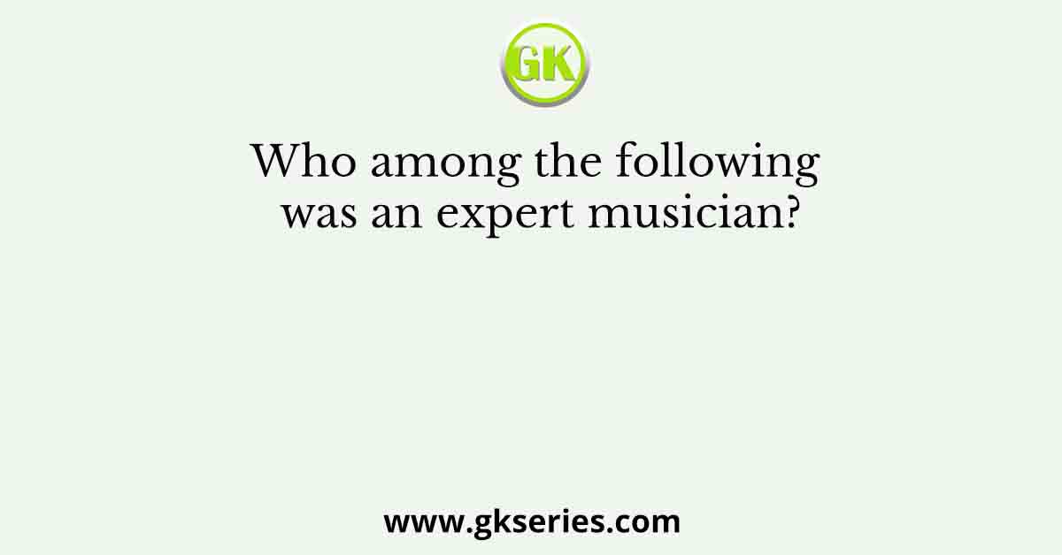 Who among the following was an expert musician?