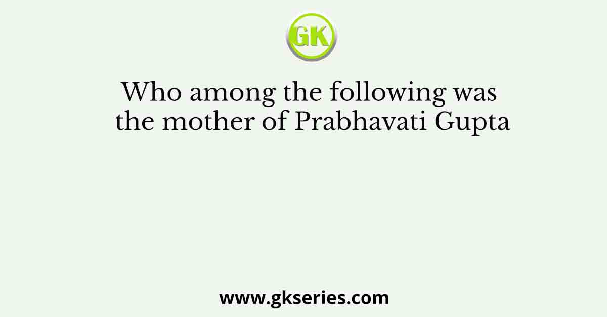 Who among the following was the mother of Prabhavati Gupta