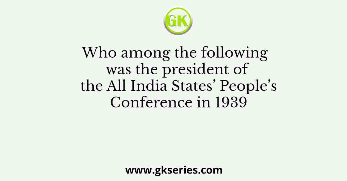 Who among the following was the president of the All India States’ People’s Conference in 1939