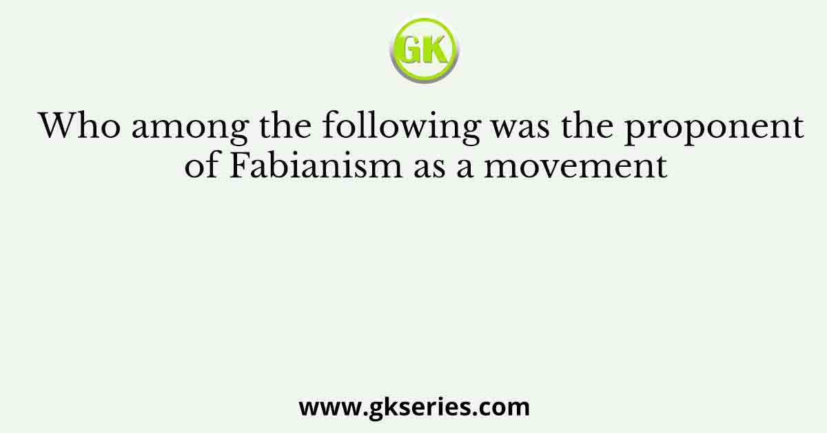 Who among the following was the proponent of Fabianism as a movement