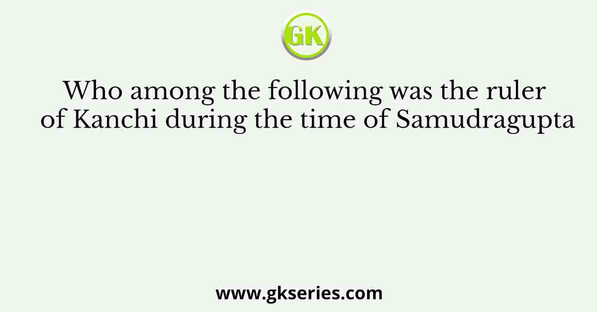 Who among the following was the ruler of Kanchi during the time of Samudragupta