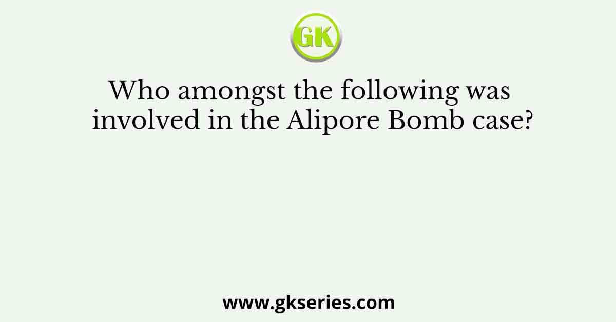 Who amongst the following was involved in the Alipore Bomb case?