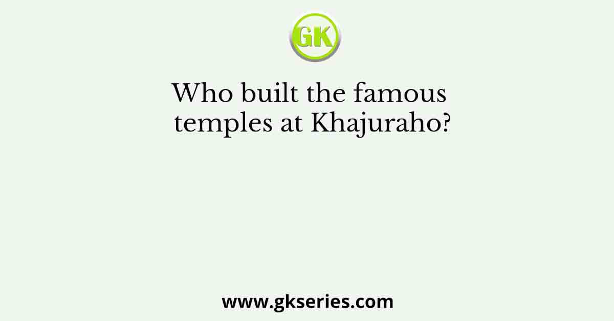 Who built the famous temples at Khajuraho?