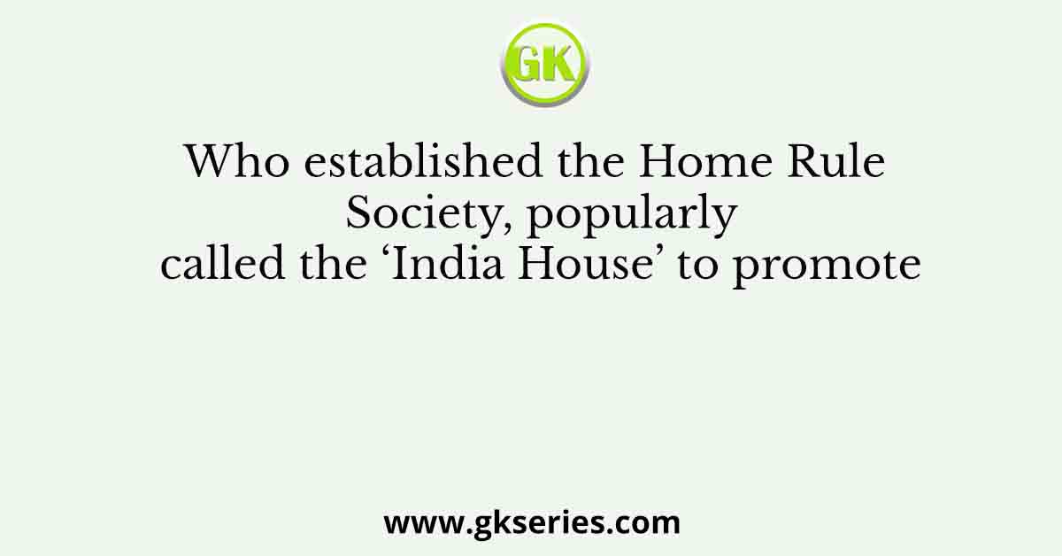 Who established the Home Rule Society, popularly called the ‘India House’ to promote
