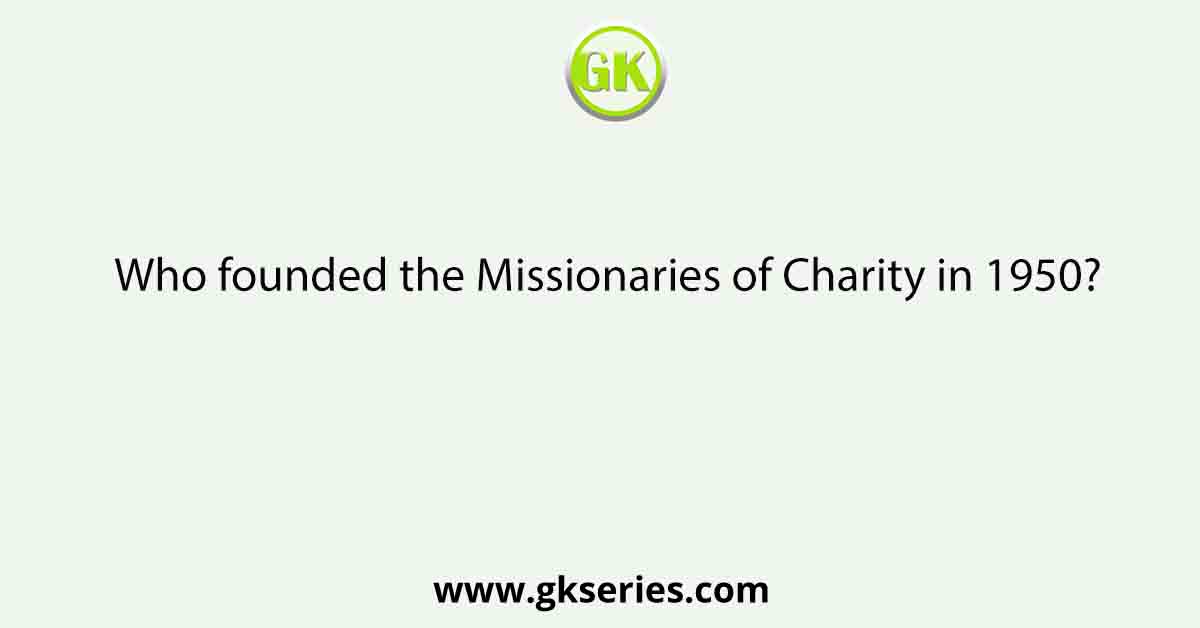 Who founded the Missionaries of Charity in 1950?