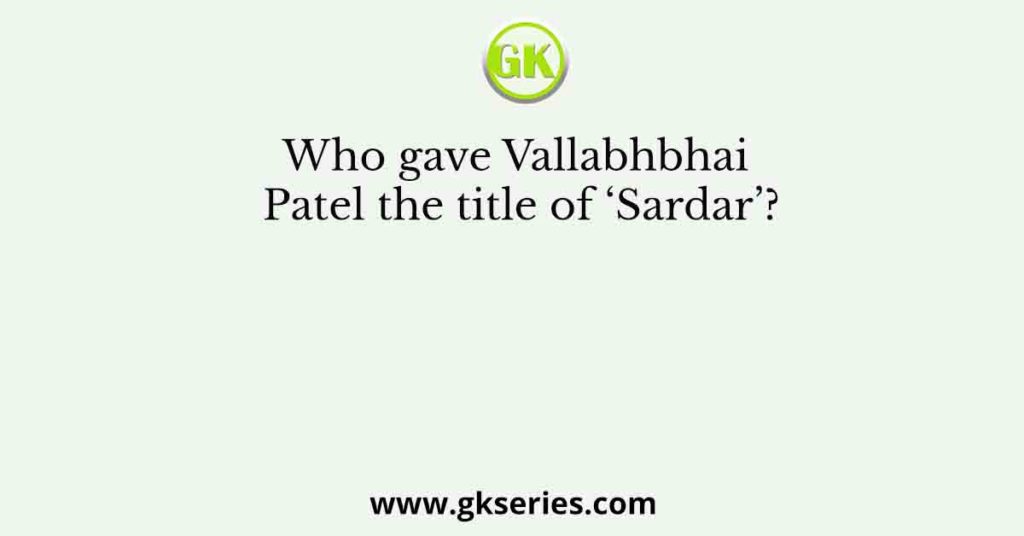 Who gave Vallabhbhai Patel the title of ‘Sardar’?