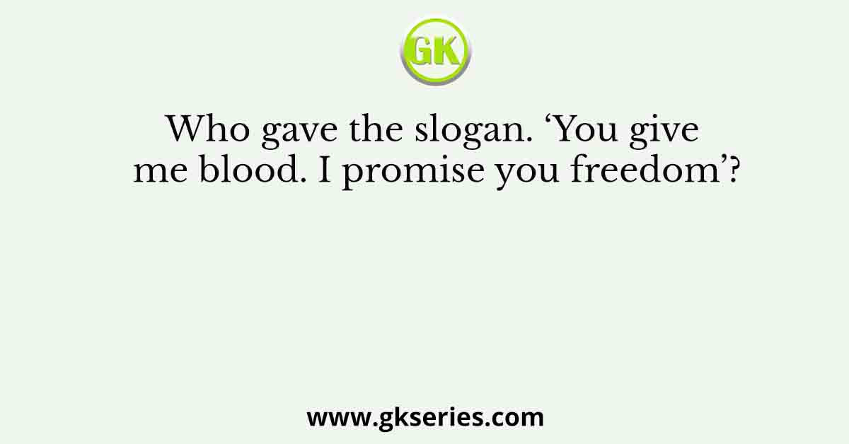 Who gave the slogan. ‘You give me blood. I promise you freedom’?