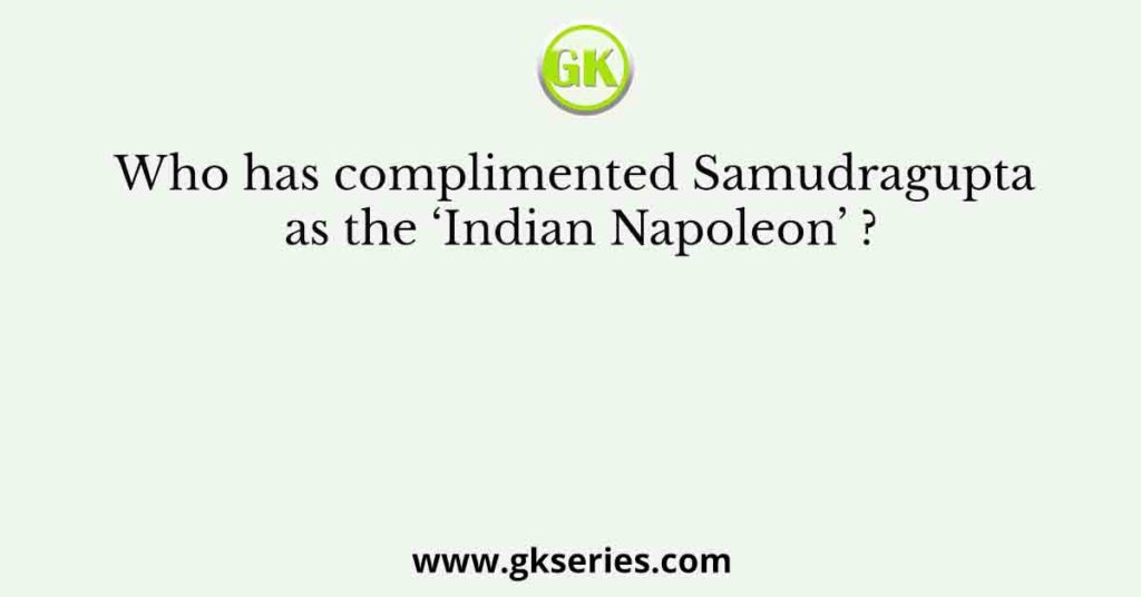 Who has complimented Samudragupta as the ‘Indian Napoleon’ ?