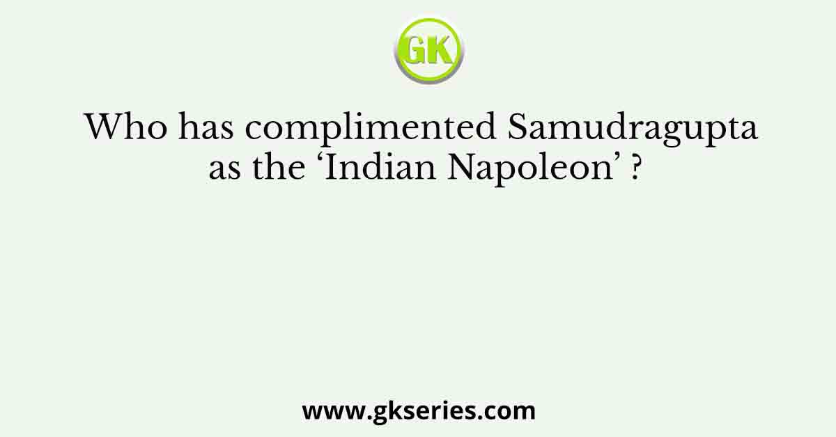 Who has complimented Samudragupta as the ‘Indian Napoleon’ ?