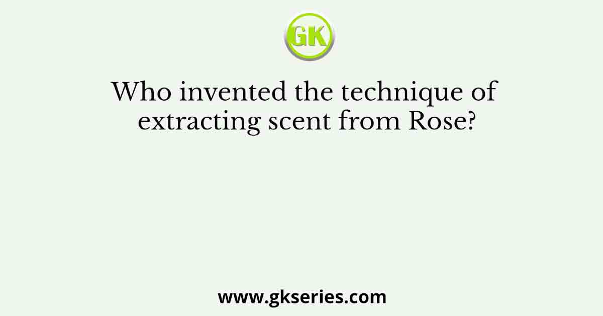 Who invented the technique of extracting scent from Rose?