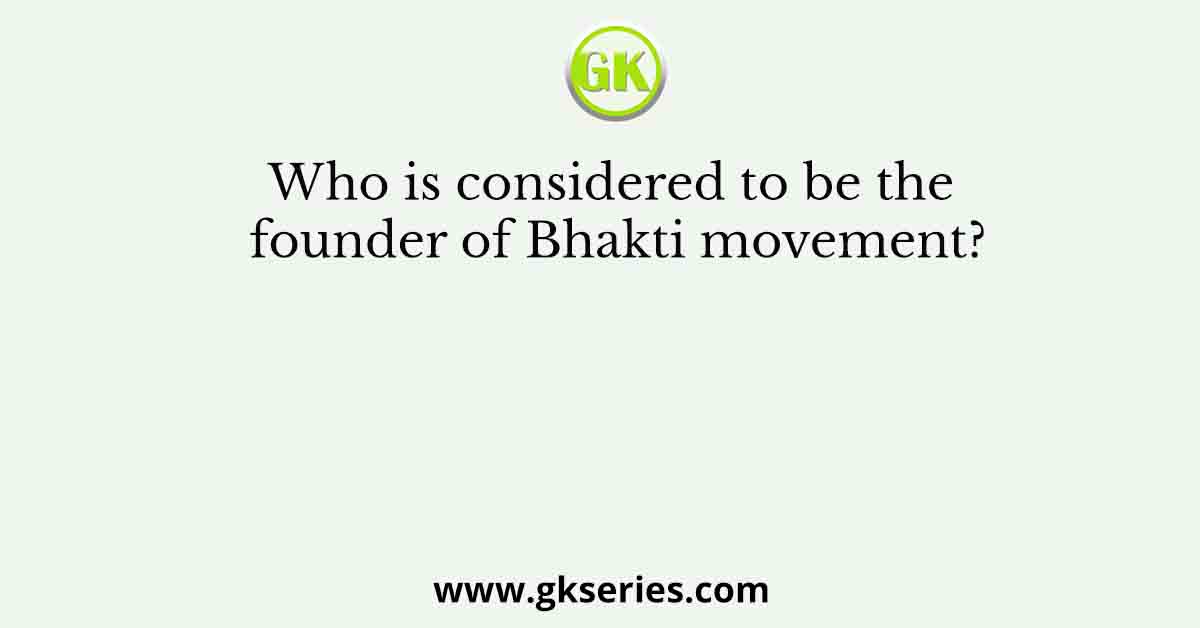 Who is considered to be the founder of Bhakti movement?