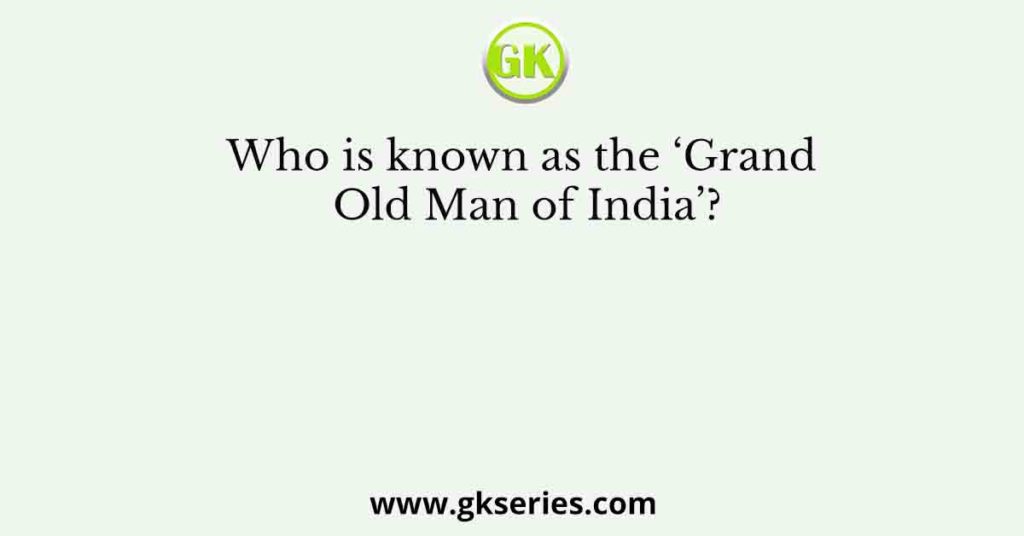 Who is known as the ‘Grand Old Man of India’?