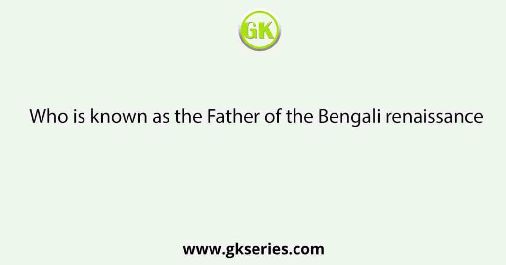 Who is known as the Father of the Bengali renaissance