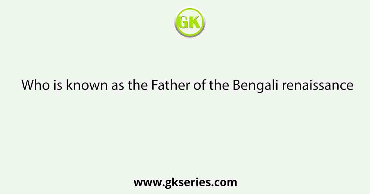 Who is known as the Father of the Bengali renaissance