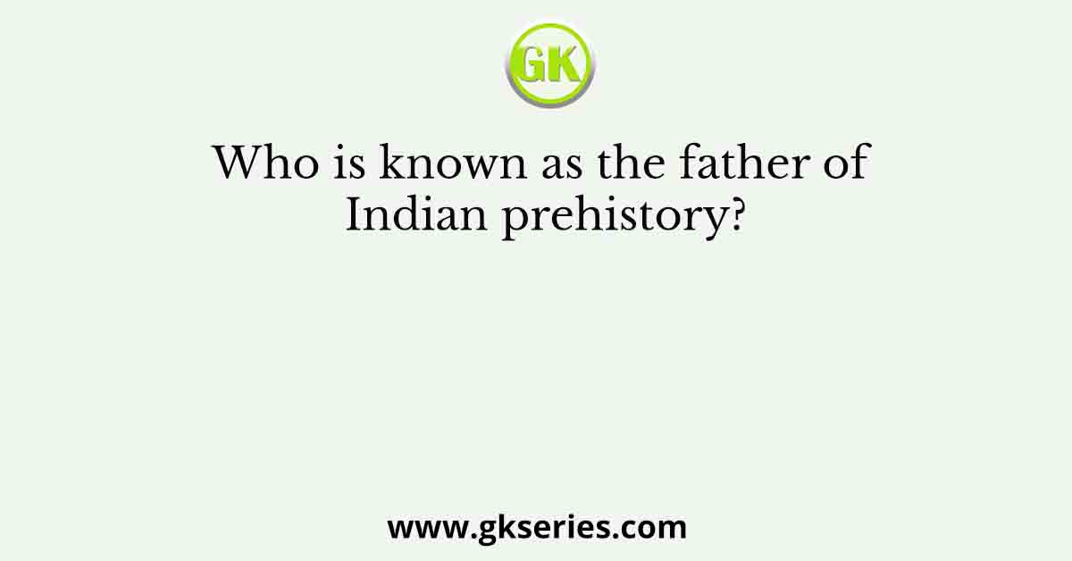 Who is known as the father of Indian prehistory?