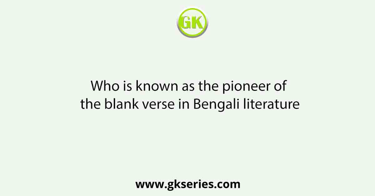 Who is known as the pioneer of the blank verse in Bengali literature
