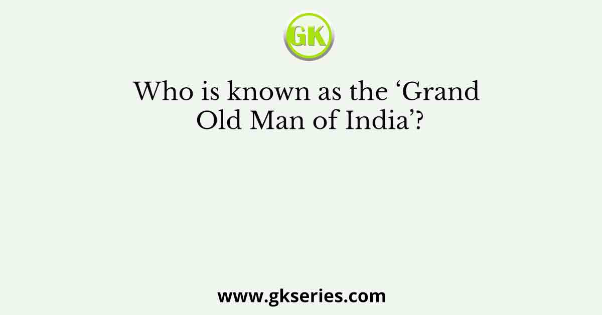 Who is known as the ‘Grand Old Man of India’?