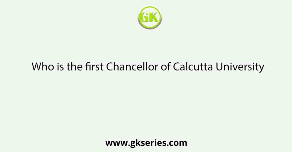 Who is the first Chancellor of Calcutta University