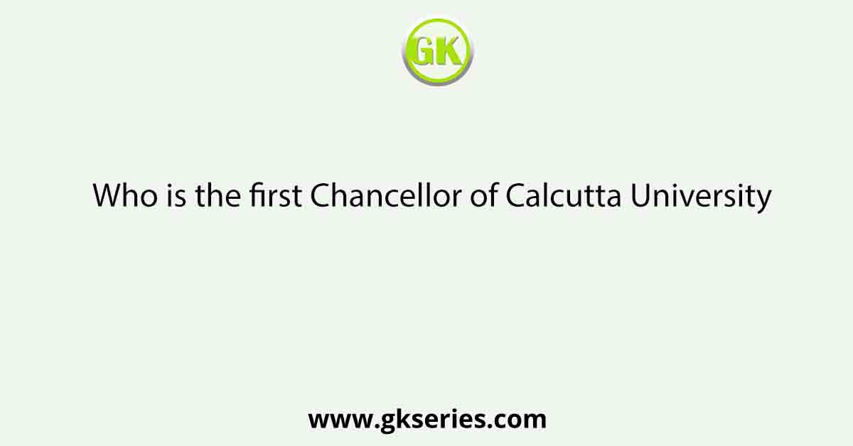 Who is the first Chancellor of Calcutta University