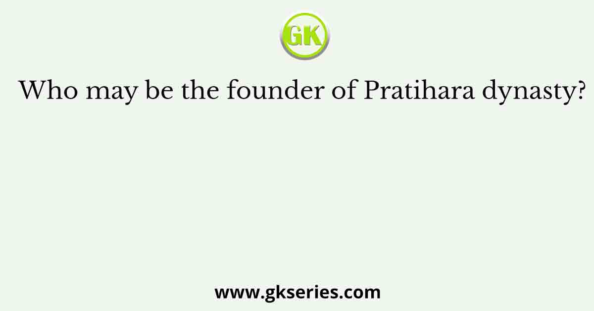Who may be the founder of Pratihara dynasty?