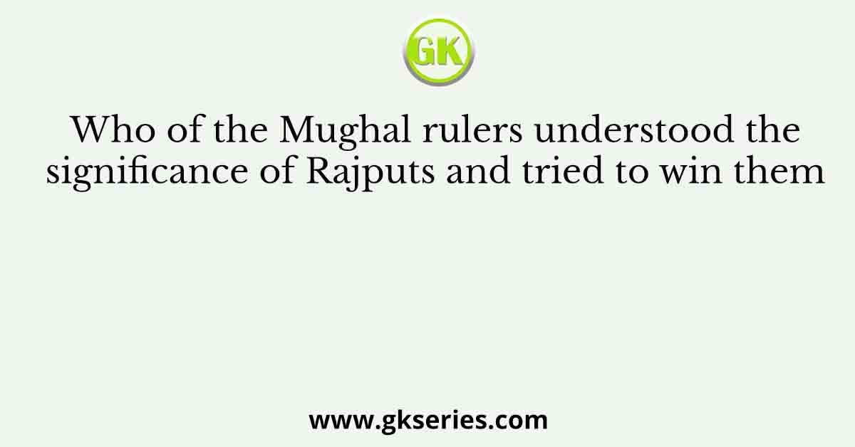 Who of the Mughal rulers understood the significance of Rajputs and tried to win them