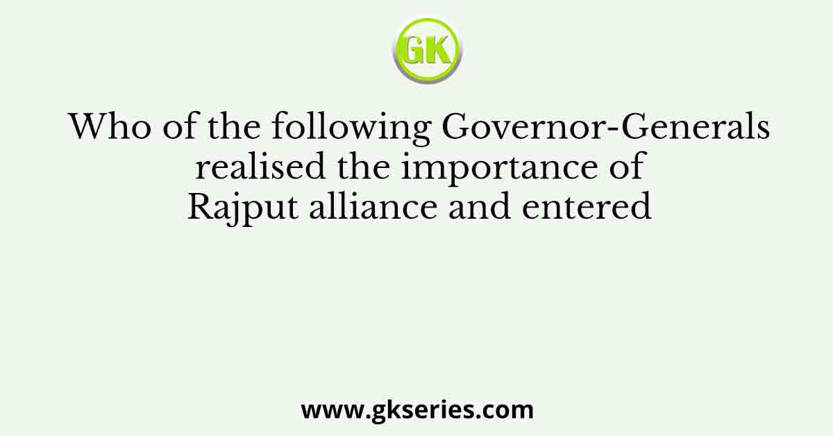 Who of the following Governor-Generals realised the importance of Rajput alliance and entered