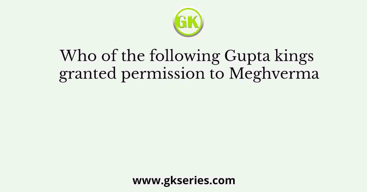 Who of the following Gupta kings granted permission to Meghverma