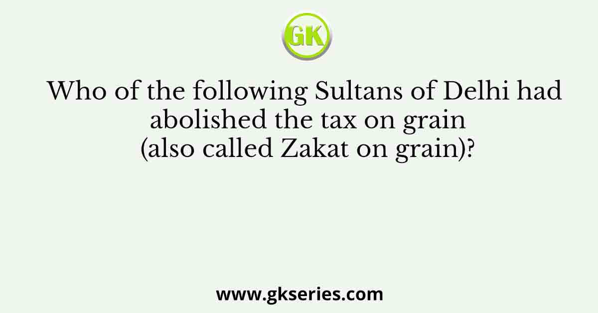 Who of the following Sultans of Delhi had abolished the tax on grain (also called Zakat on grain)?