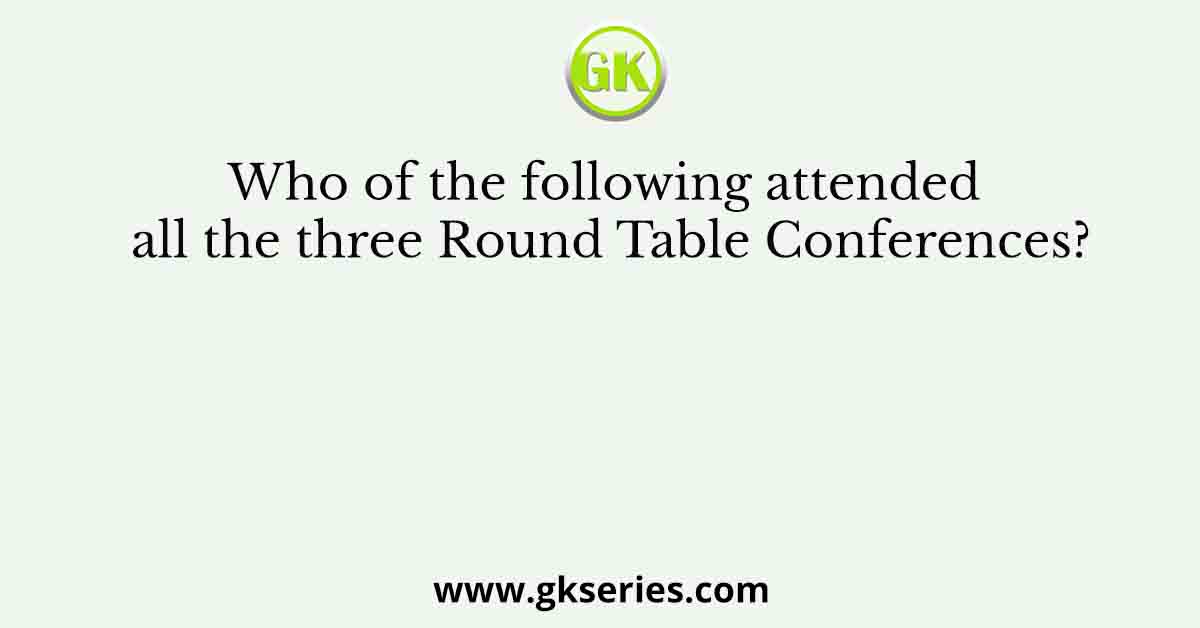 Who of the following attended all the three Round Table Conferences?