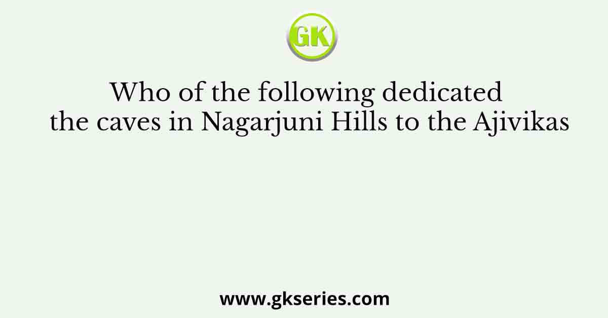 Who of the following dedicated the caves in Nagarjuni Hills to the Ajivikas