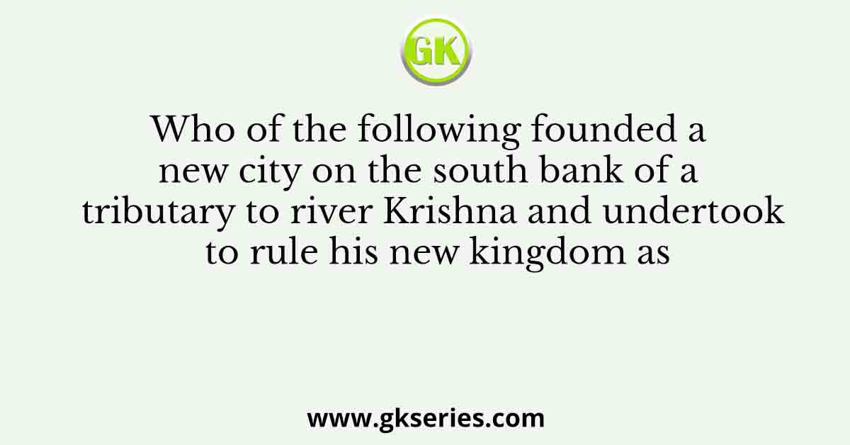 Who of the following founded a new city on the south bank of a tributary to river Krishna and undertook to rule his new kingdom as