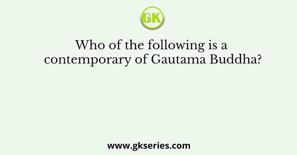 Who of the following is a contemporary of Gautama Buddha?