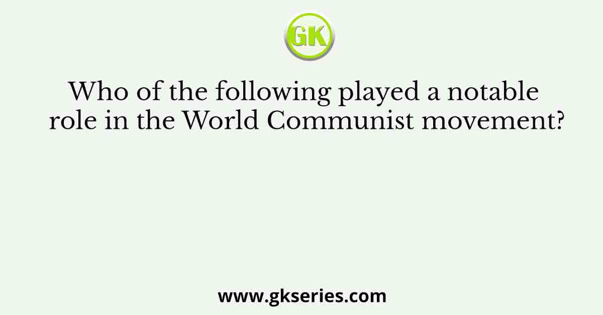 Who of the following played a notable role in the World Communist movement?