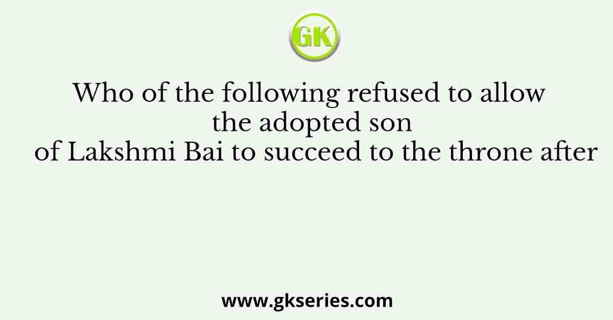 Who of the following refused to allow the adopted son of Lakshmi Bai to succeed to the throne after