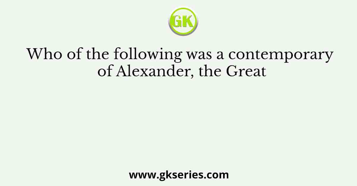 Who of the following was a contemporary of Alexander, the Great
