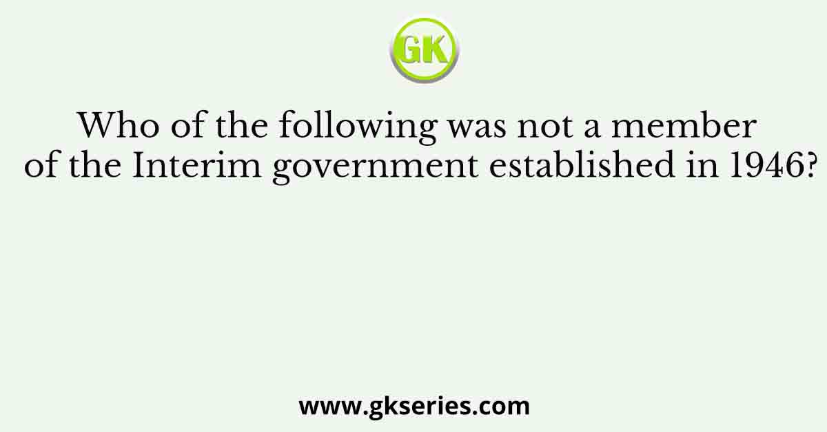 Who of the following was not a member of the Interim government established in 1946?