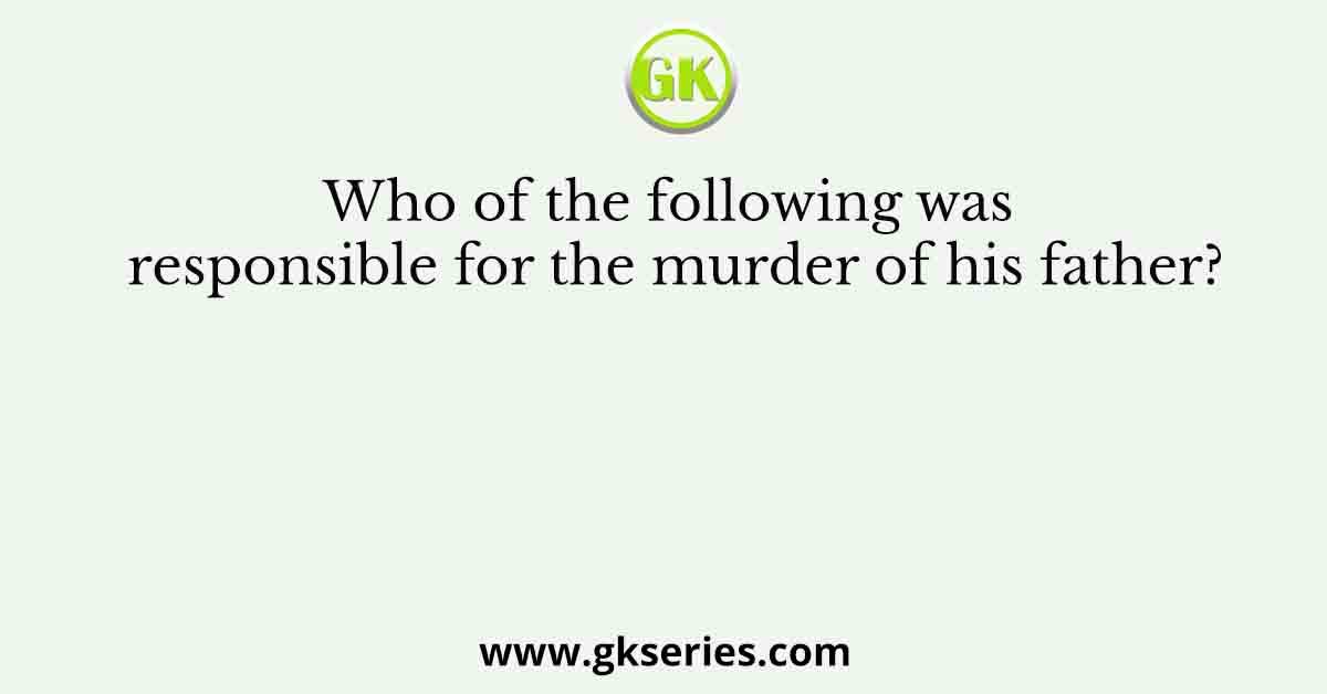 Who of the following was responsible for the murder of his father?