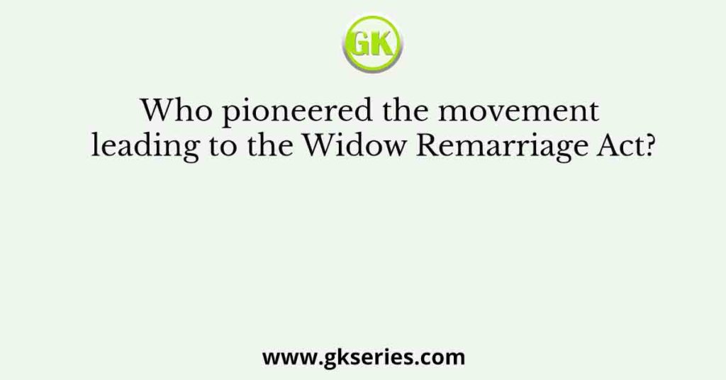 Who pioneered the movement leading to the Widow Remarriage Act?