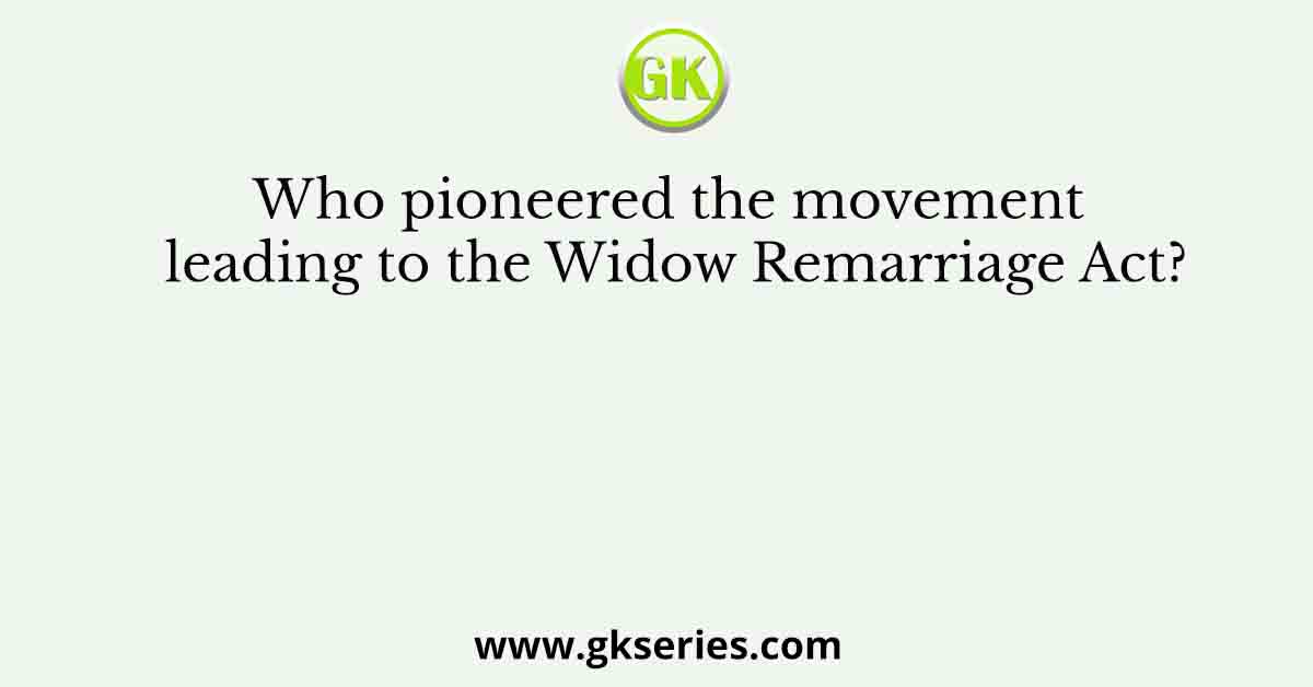 Who pioneered the movement leading to the Widow Remarriage Act?