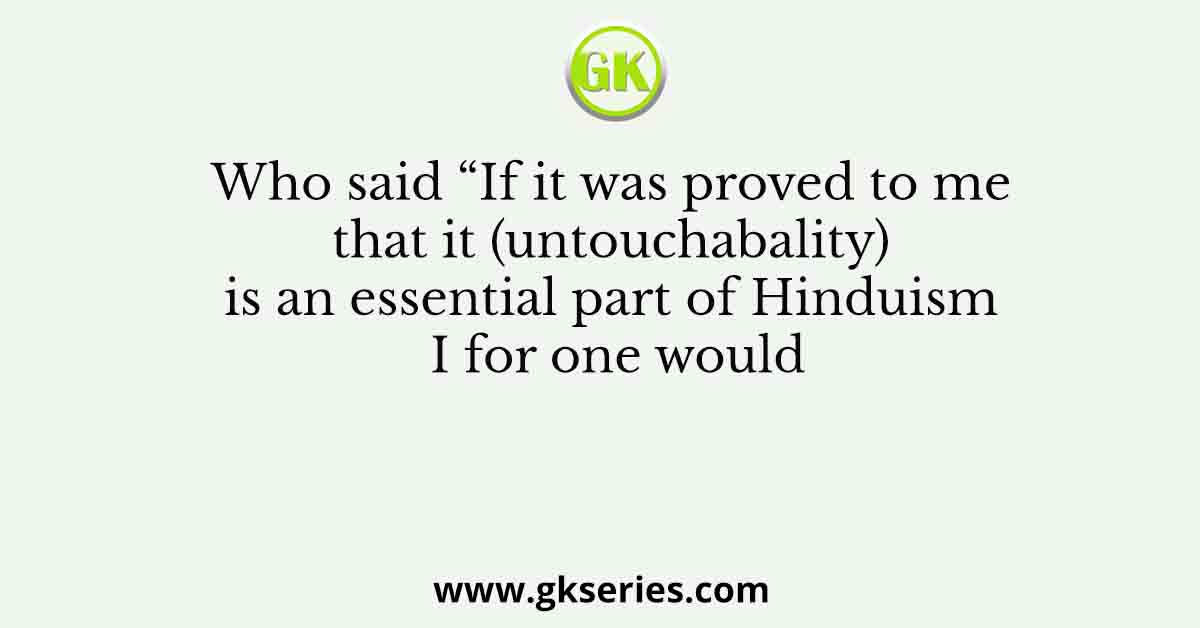 Who said “If it was proved to me that it (untouchabality) is an essential part of Hinduism I for one would