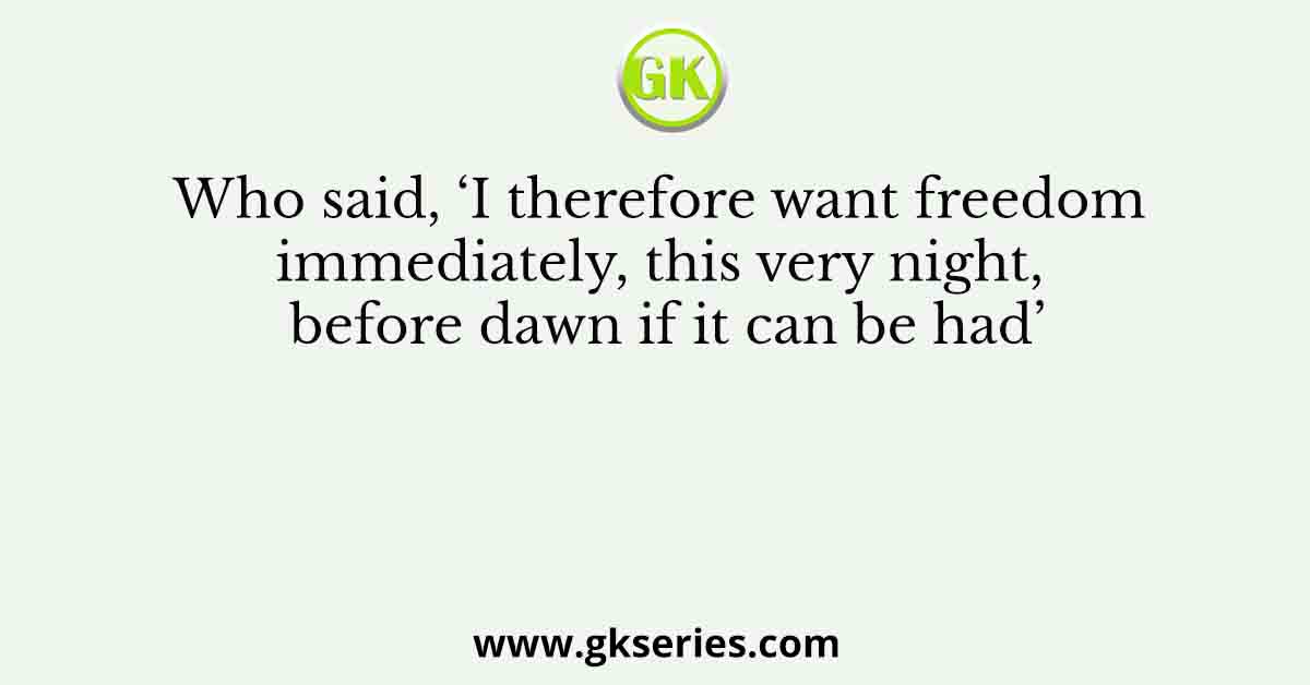 Who said, ‘I therefore want freedom immediately, this very night, before dawn if it can be had’