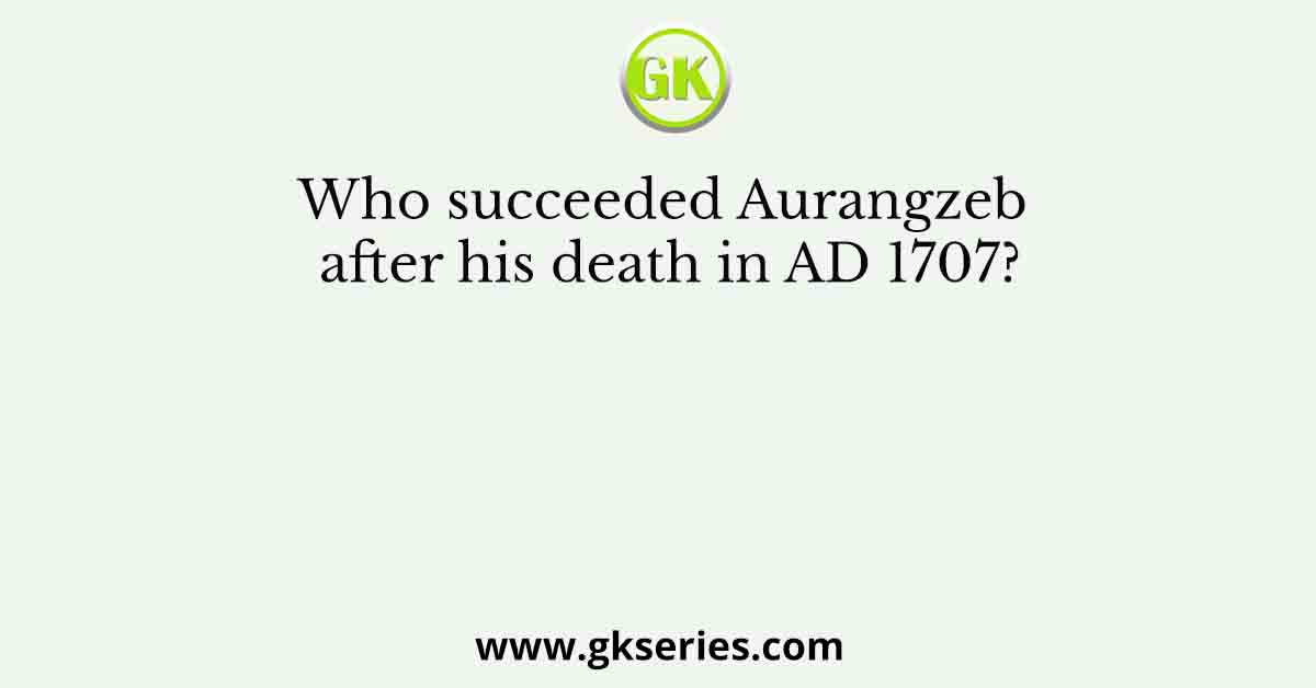 Who succeeded Aurangzeb after his death in AD 1707?